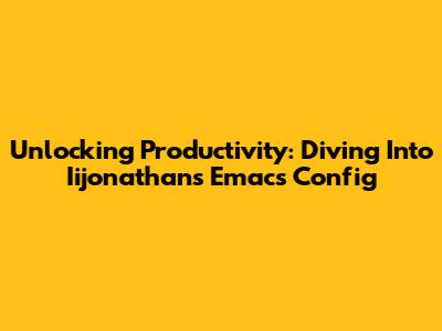 Unlocking Productivity: Diving Into Iijonathan's Emacs Config