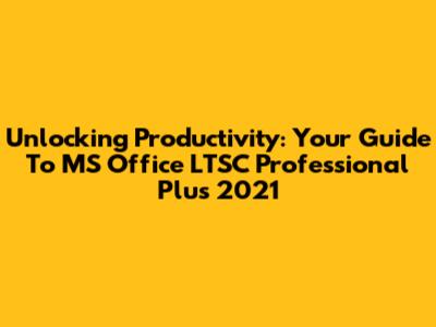 Unlocking Productivity: Your Guide To MS Office LTSC Professional Plus 2021