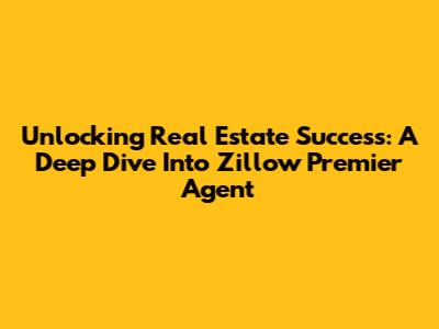 Unlocking Real Estate Success: A Deep Dive Into Zillow Premier Agent