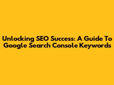 Unlocking SEO Success: A Guide To Google Search Console Keywords