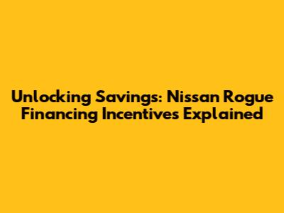 Unlocking Savings: Nissan Rogue Financing Incentives Explained