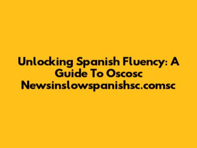 Unlocking Spanish Fluency: A Guide To Oscosc Newsinslowspanishsc.comsc