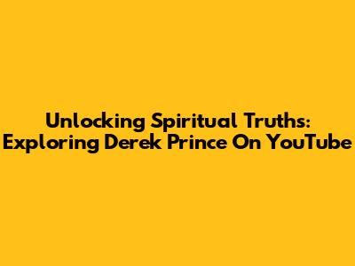 Unlocking Spiritual Truths: Exploring Derek Prince On YouTube