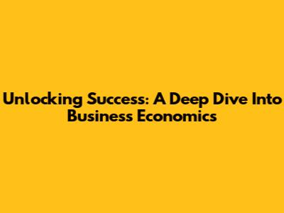 Unlocking Success: A Deep Dive Into Business Economics