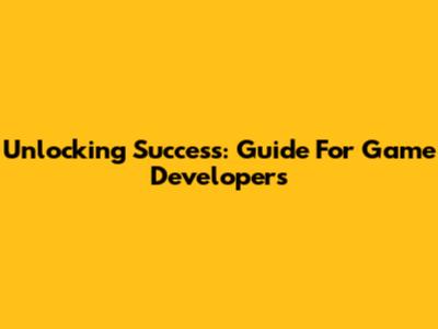 Unlocking Success: Guide For Game Developers