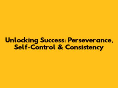 Unlocking Success: Perseverance, Self-Control & Consistency
