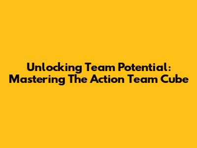 Unlocking Team Potential: Mastering The Action Team Cube