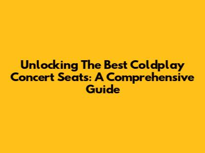 Unlocking The Best Coldplay Concert Seats: A Comprehensive Guide