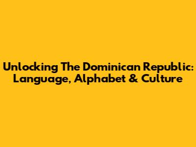 Unlocking The Dominican Republic: Language, Alphabet & Culture