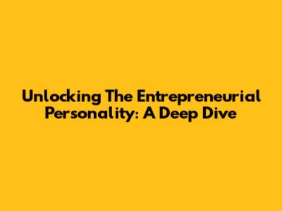 Unlocking The Entrepreneurial Personality: A Deep Dive