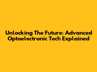Unlocking The Future: Advanced Optoelectronic Tech Explained