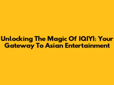 Unlocking The Magic Of IQIYI: Your Gateway To Asian Entertainment