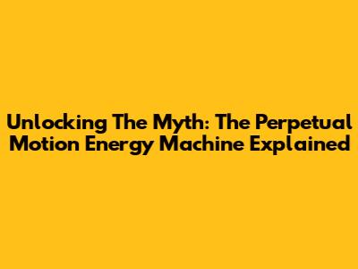 Unlocking The Myth: The Perpetual Motion Energy Machine Explained