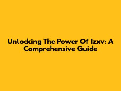 Unlocking The Power Of Izxv: A Comprehensive Guide