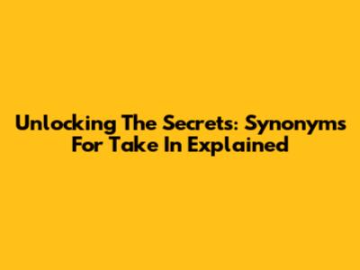 Unlocking The Secrets: Synonyms For Take In Explained