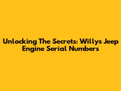 Unlocking The Secrets: Willys Jeep Engine Serial Numbers