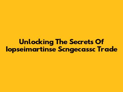 Unlocking The Secrets Of Iopseimartinse Scngecassc Trade