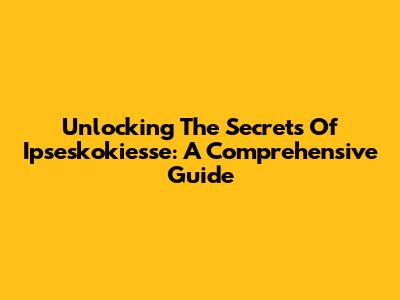 Unlocking The Secrets Of Ipseskokiesse: A Comprehensive Guide