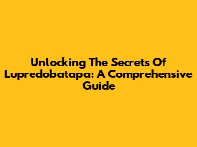 Unlocking The Secrets Of Lupredobatapa: A Comprehensive Guide