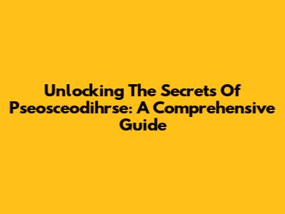 Unlocking The Secrets Of Pseosceodihrse: A Comprehensive Guide