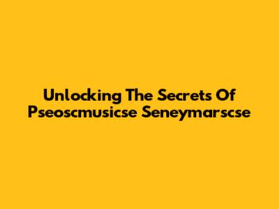 Unlocking The Secrets Of Pseoscmusicse Seneymarscse