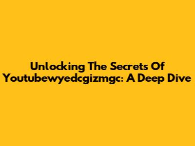 Unlocking The Secrets Of Youtubewyedcgizmgc: A Deep Dive