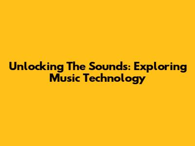 Unlocking The Sounds: Exploring Music Technology