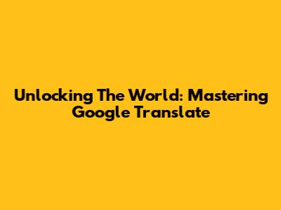Unlocking The World: Mastering Google Translate