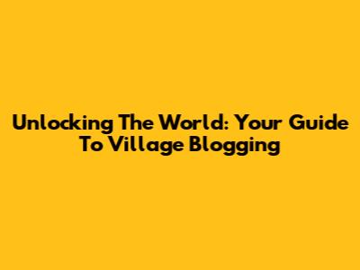 Unlocking The World: Your Guide To Village Blogging