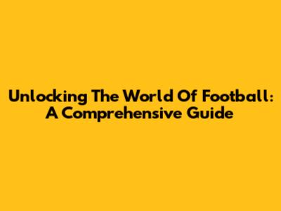 Unlocking The World Of Football: A Comprehensive Guide