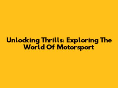 Unlocking Thrills: Exploring The World Of Motorsport