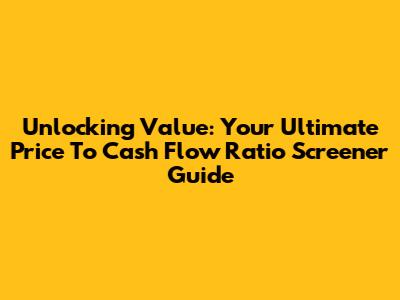 Unlocking Value: Your Ultimate Price To Cash Flow Ratio Screener Guide