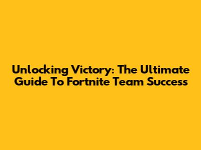 Unlocking Victory: The Ultimate Guide To Fortnite Team Success