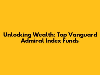 Unlocking Wealth: Top Vanguard Admiral Index Funds