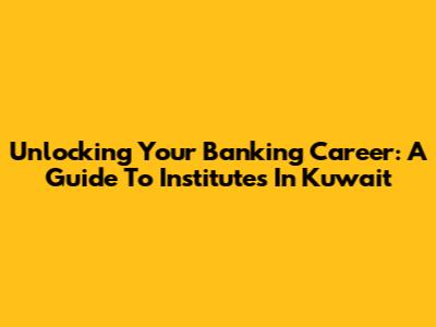 Unlocking Your Banking Career: A Guide To Institutes In Kuwait
