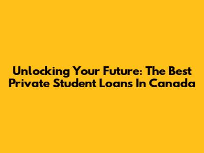 Unlocking Your Future: The Best Private Student Loans In Canada