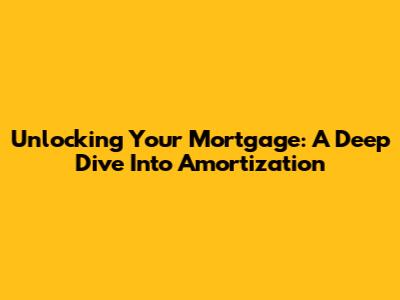 Unlocking Your Mortgage: A Deep Dive Into Amortization