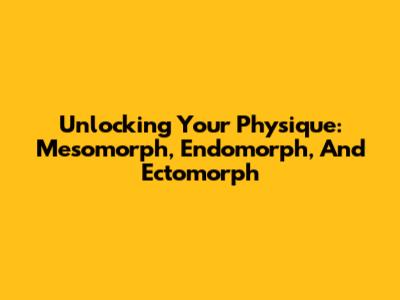 Unlocking Your Physique: Mesomorph, Endomorph, And Ectomorph
