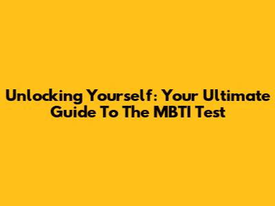 Unlocking Yourself: Your Ultimate Guide To The MBTI Test