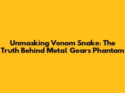 Unmasking Venom Snake: The Truth Behind Metal Gear's Phantom