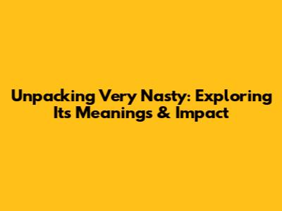 Unpacking 'Very Nasty': Exploring Its Meanings & Impact