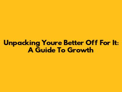 Unpacking 'You're Better Off For It': A Guide To Growth
