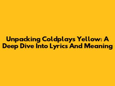 Unpacking Coldplay's 'Yellow': A Deep Dive Into Lyrics And Meaning