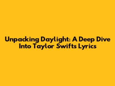 Unpacking Daylight: A Deep Dive Into Taylor Swift's Lyrics