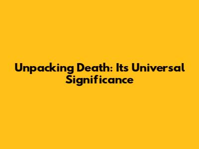 Unpacking Death: Its Universal Significance