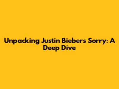 Unpacking Justin Bieber's 'Sorry': A Deep Dive