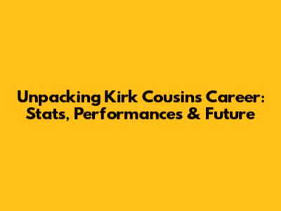 Unpacking Kirk Cousins' Career: Stats, Performances & Future