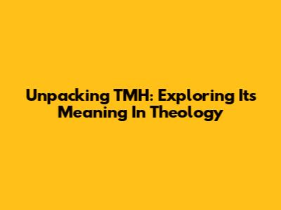 Unpacking TMH: Exploring Its Meaning In Theology
