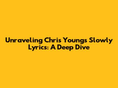 Unraveling Chris Young's 'Slowly' Lyrics: A Deep Dive