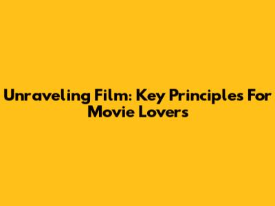 Unraveling Film: Key Principles For Movie Lovers